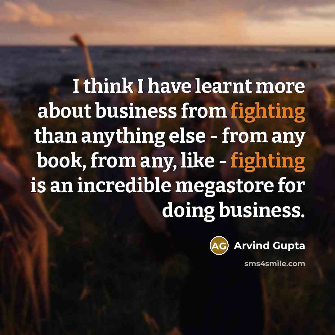 “I think I have learnt more about business from fighting than anything else - from any book, from any, like - fighting is an incredible megastore for doing business.” quote by Arvind Gupta