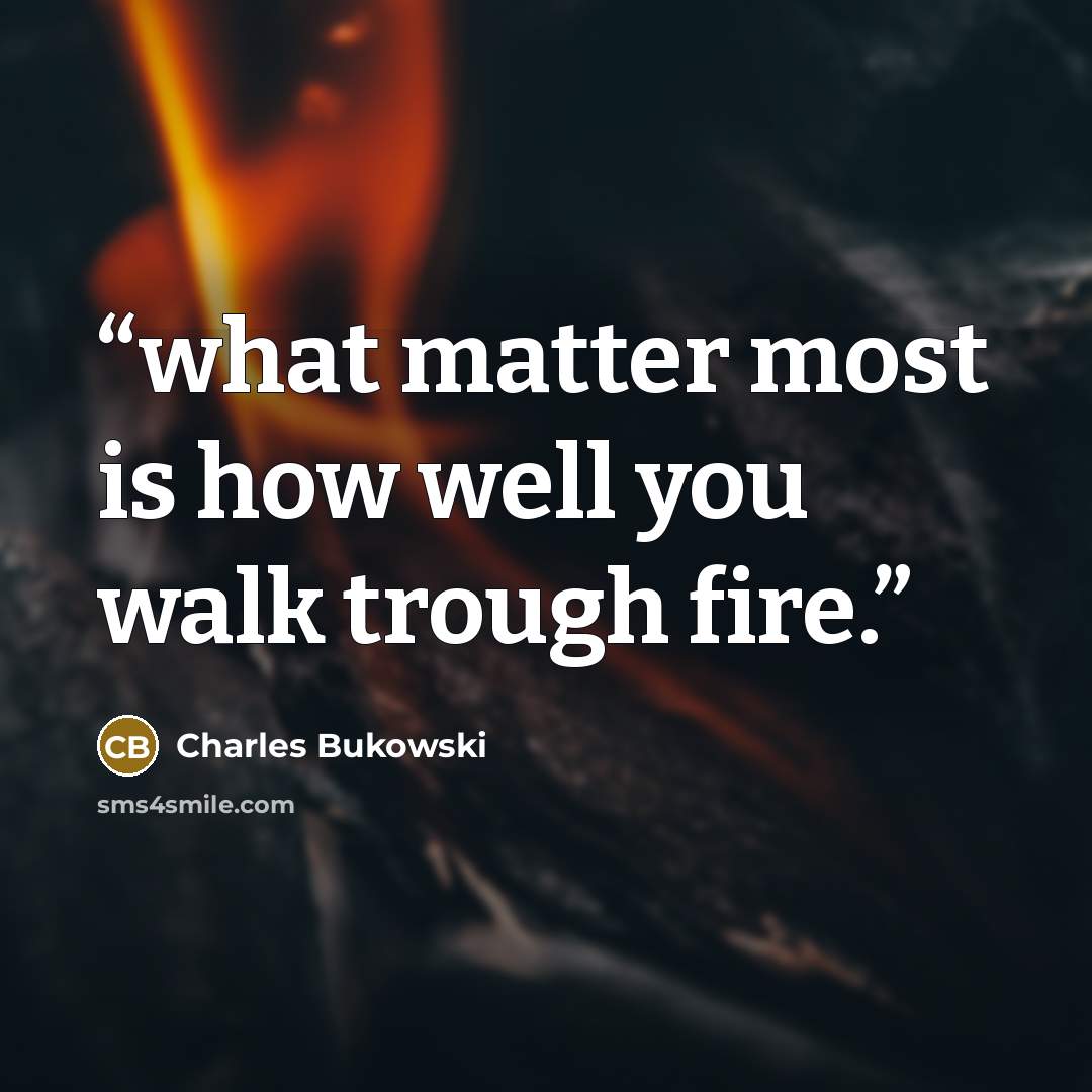 “what matter most is how well you walk trough fire.” quote by Charles Bukowski