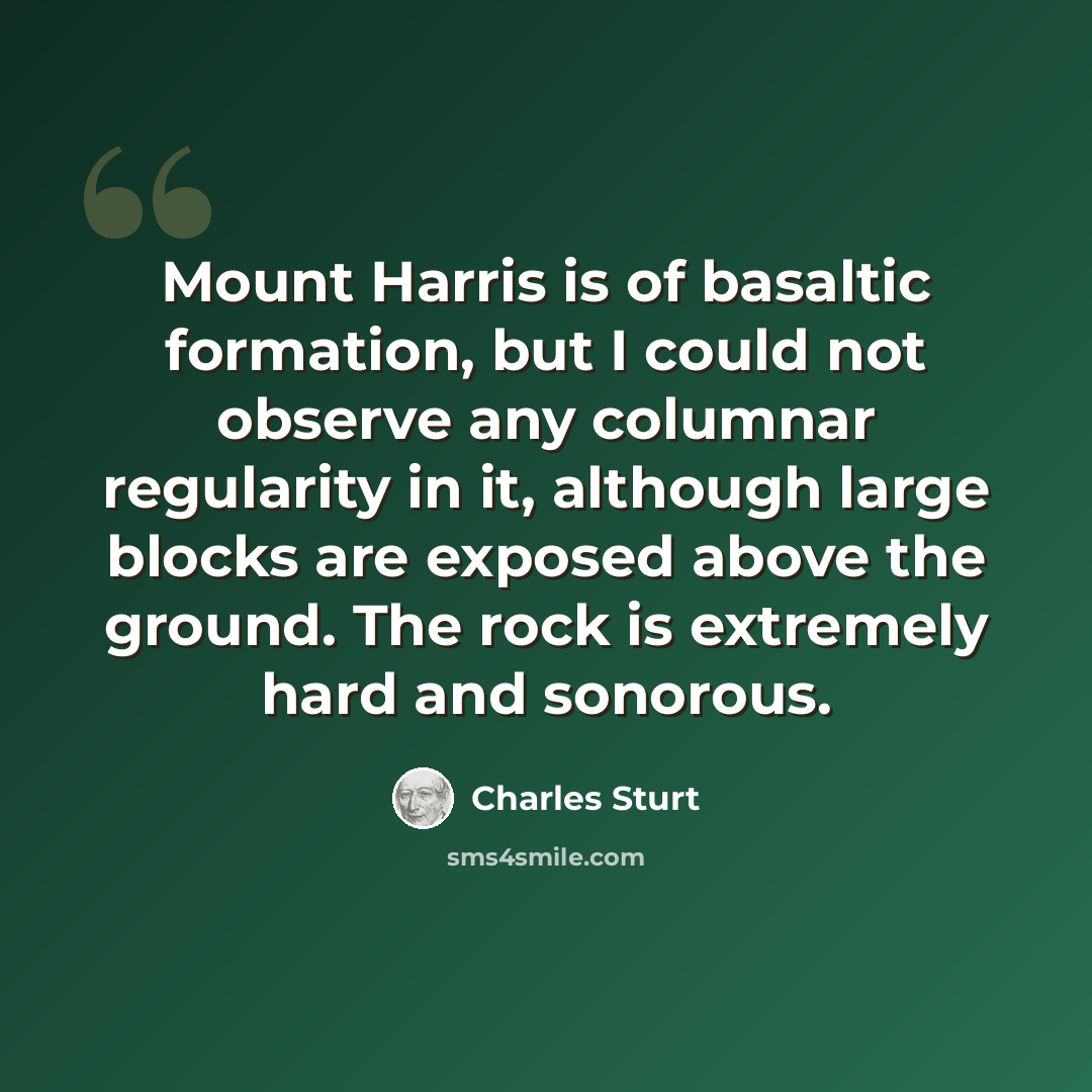“Mount Harris is of basaltic formation, but I could not observe any columnar regularity in it, although large blocks are exposed above the ground. The rock is extremely hard and sonorous.” quote by Charles Sturt