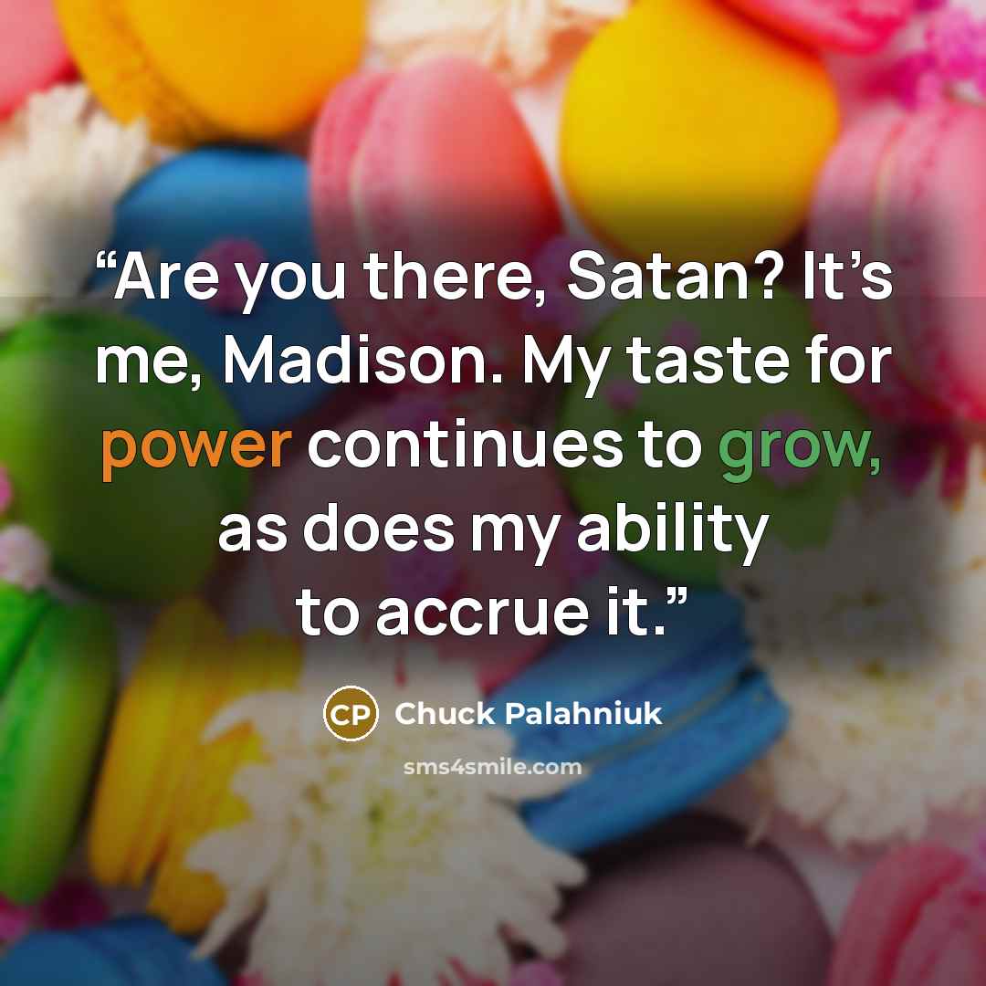 “Are you there, Satan? It’s me, Madison. My taste for power continues to grow, as does my ability to accrue it.” quote by Chuck Palahniuk