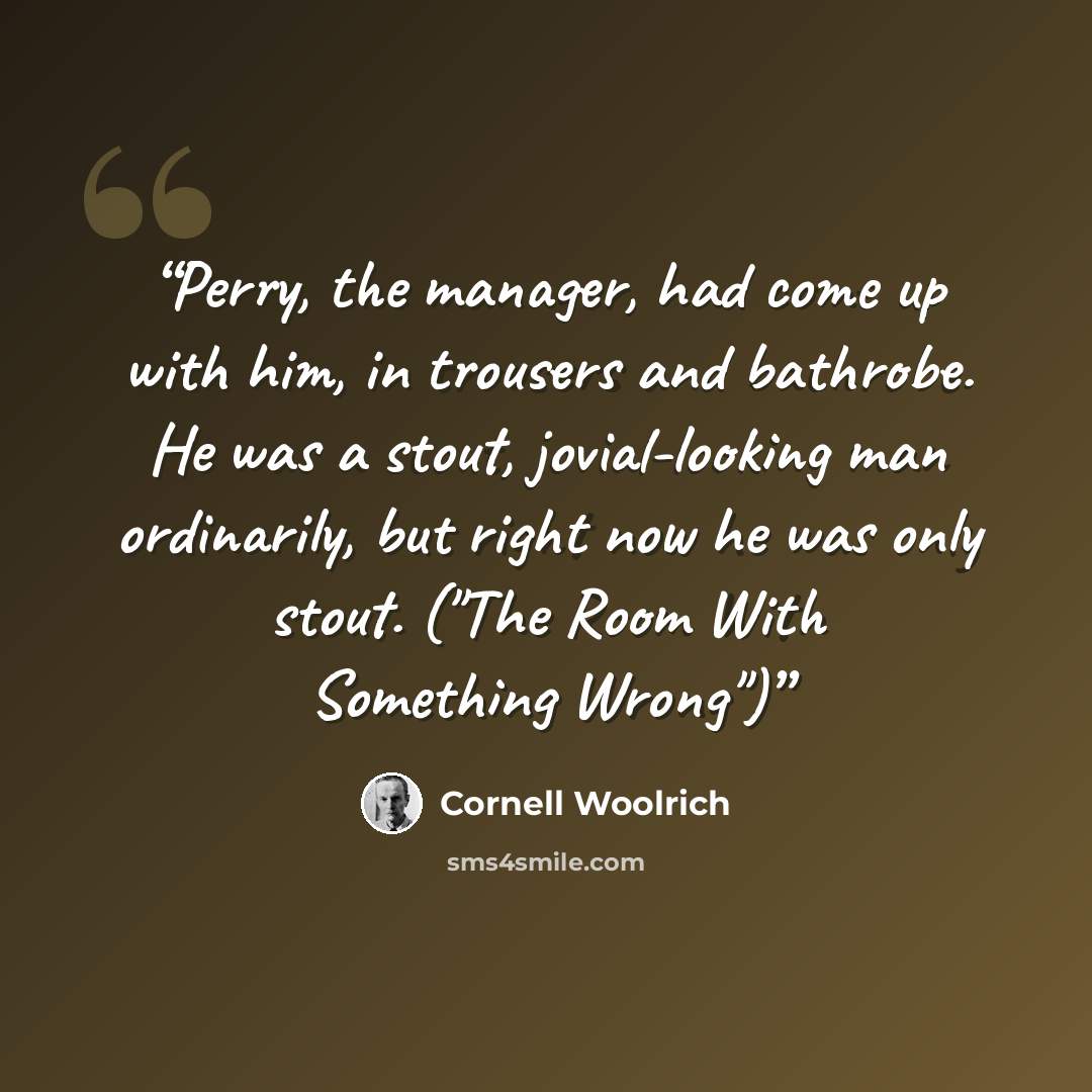 “Perry, the manager, had come up with him, in trousers and bathrobe. He was a stout, jovial-looking man ordinarily, but right now he was only stout. ("The Room With Something Wrong")” quote by Cornell Woolrich