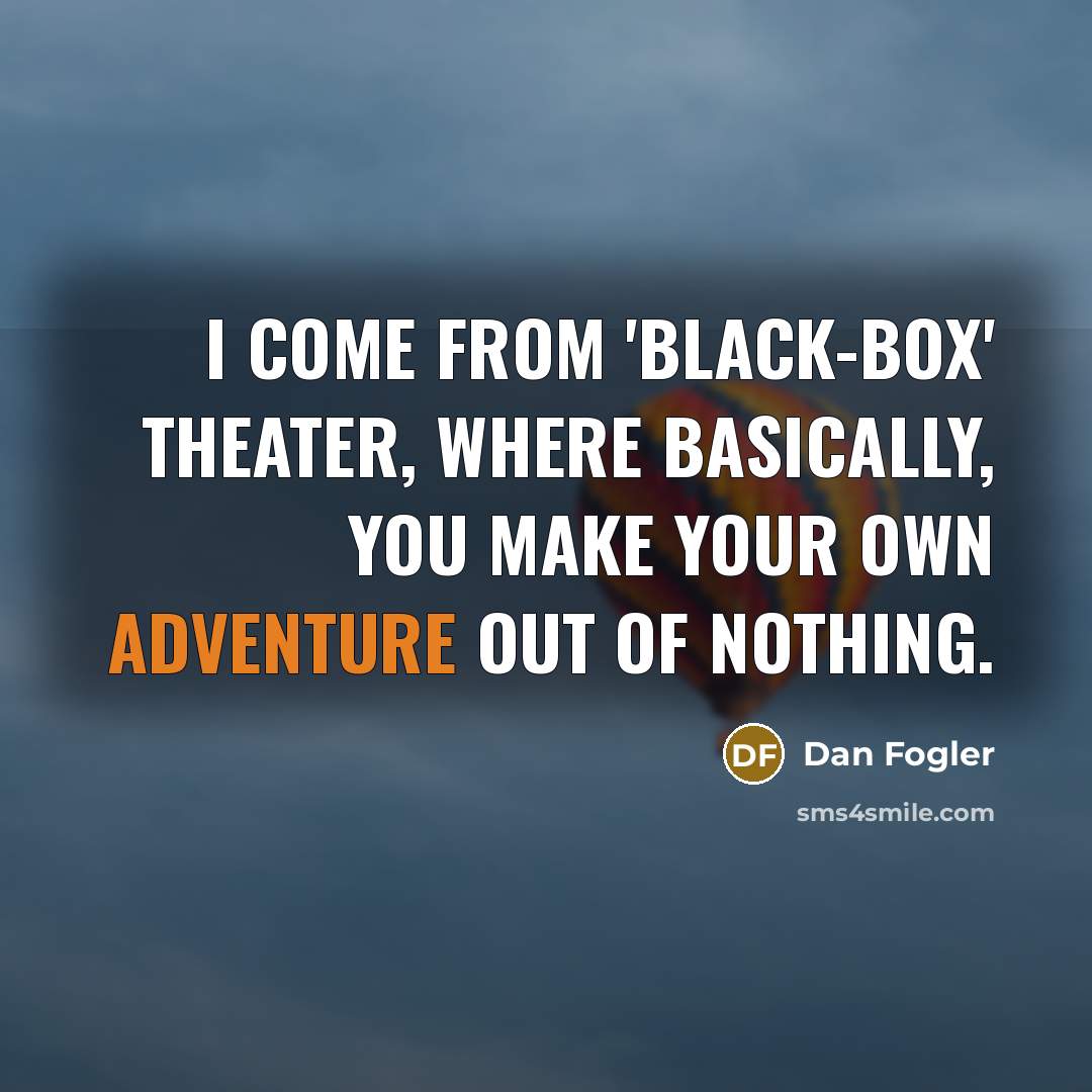 “I come from 'black-box' theater, where basically, you make your own adventure out of nothing.” quote by Dan Fogler