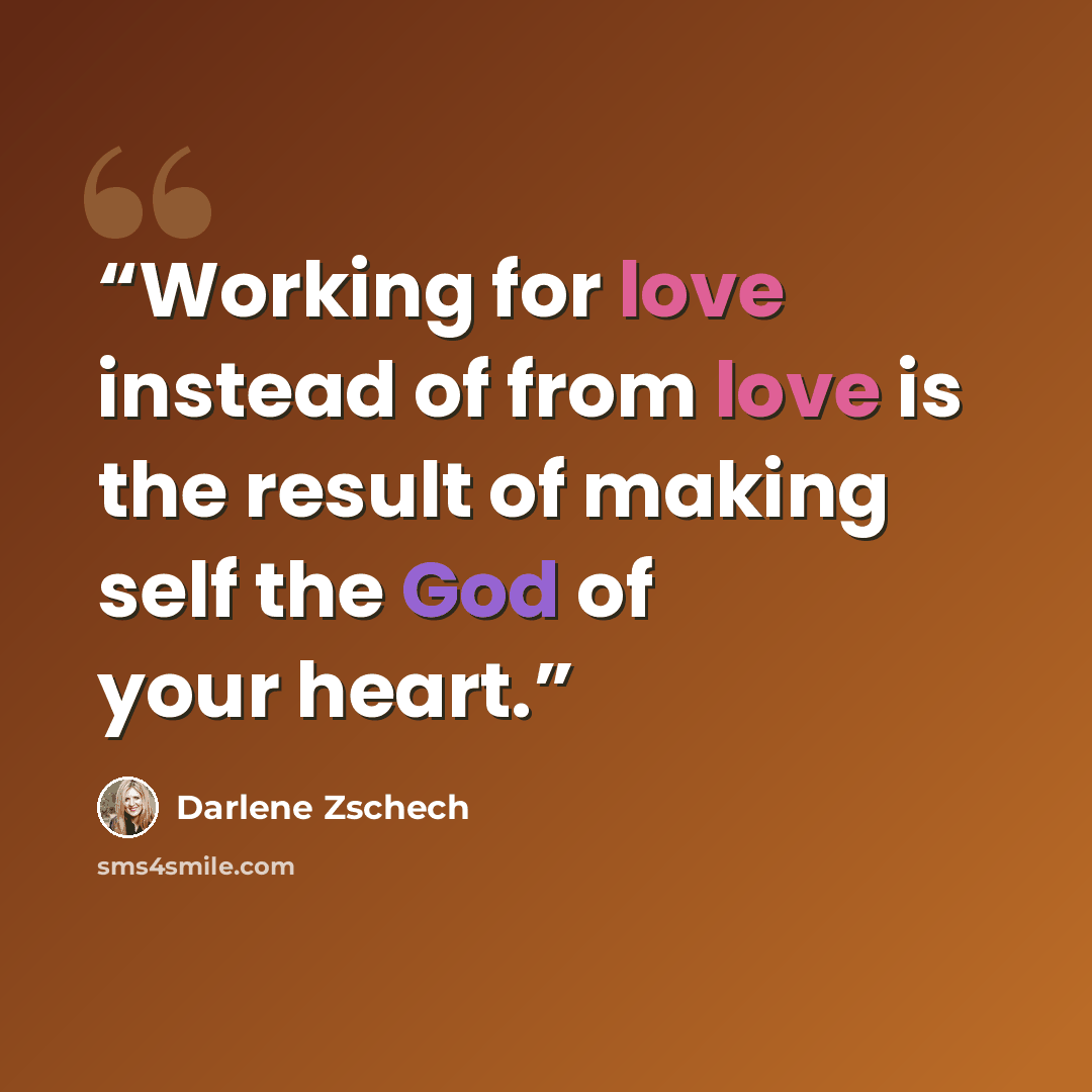 “Working for love instead of from love is the result of making self the God of your heart.” quote by Darlene Zschech