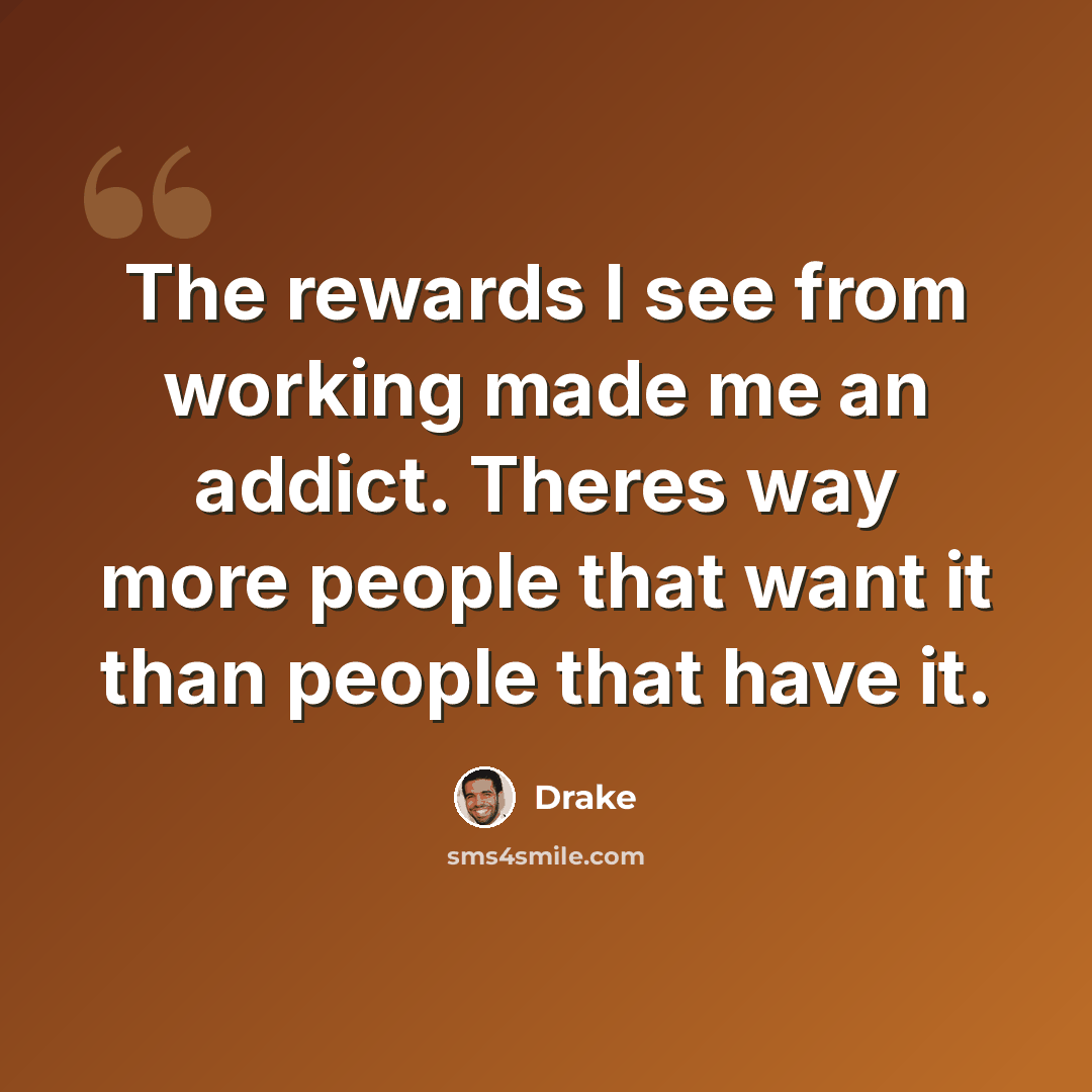 “The rewards I see from working made me an addict. Theres way more people that want it than people that have it.” quote by Drake