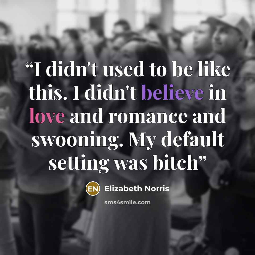 “I didn't used to be like this. I didn't believe in love and romance and swooning. My default setting was bitch” quote by Elizabeth Norris