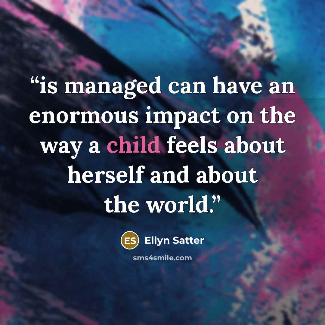 “is managed can have an enormous impact on the way a child feels about herself and about the world.” quote by Ellyn Satter