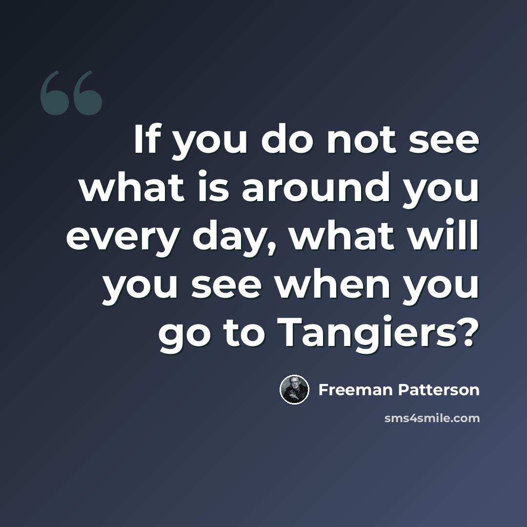 “If you do not see what is around you every day, what will you see when you go to Tangiers?” quote by Freeman Patterson