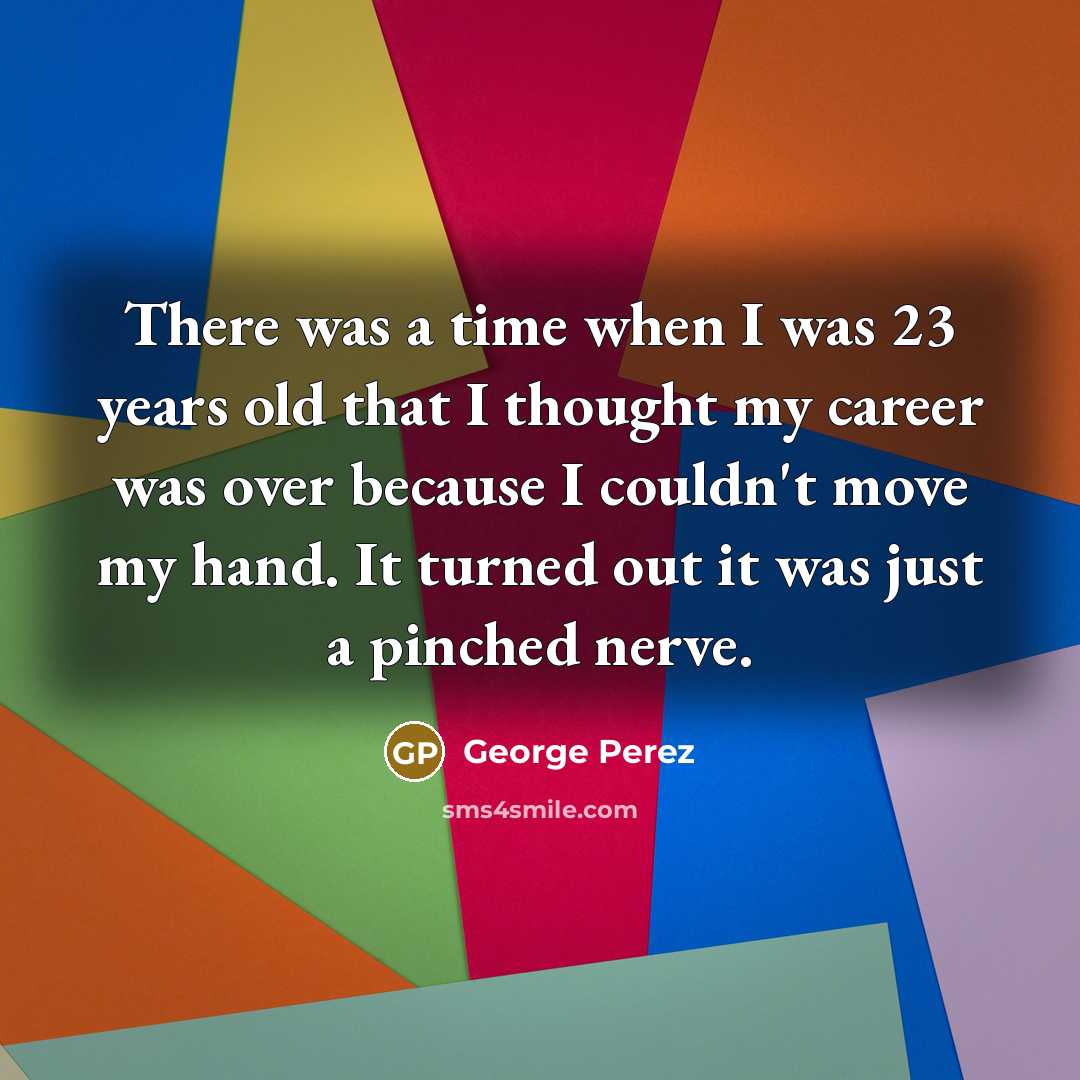 “There was a time when I was 23 years old that I thought my career was over because I couldn't move my hand. It turned out it was just a pinched nerve.” quote by George Perez