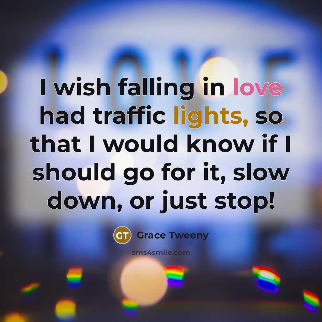 “I wish falling in love had traffic lights, so that I would know if I should go for it, slow down, or just stop!” quote by Grace Tweeny