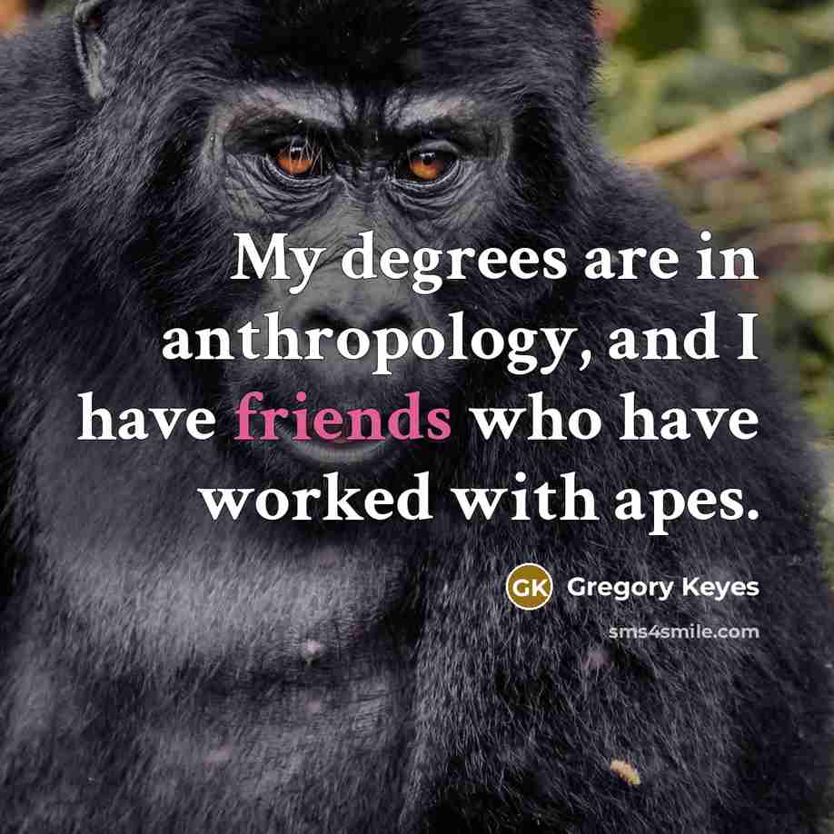 “My degrees are in anthropology, and I have friends who have worked with apes.” quote by Gregory Keyes