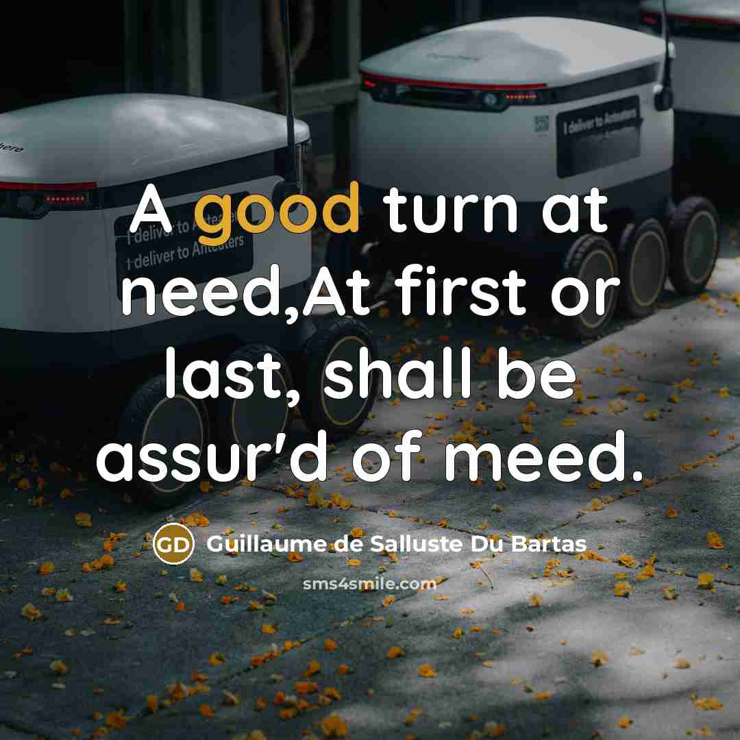 “A good turn at need,At first or last, shall be assur'd of meed.” quote by Guillaume de Salluste Du Bartas