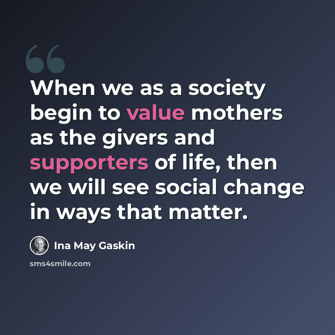 “When we as a society begin to value mothers as the givers and supporters of life, then we will see social change in ways that matter.” quote by Ina May Gaskin