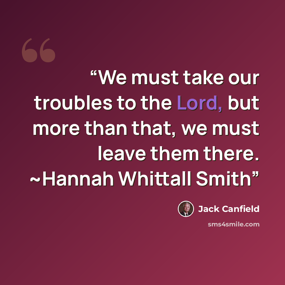 “We must take our troubles to the Lord, but more than that, we must leave them there. ~Hannah Whittall Smith” quote by Jack Canfield