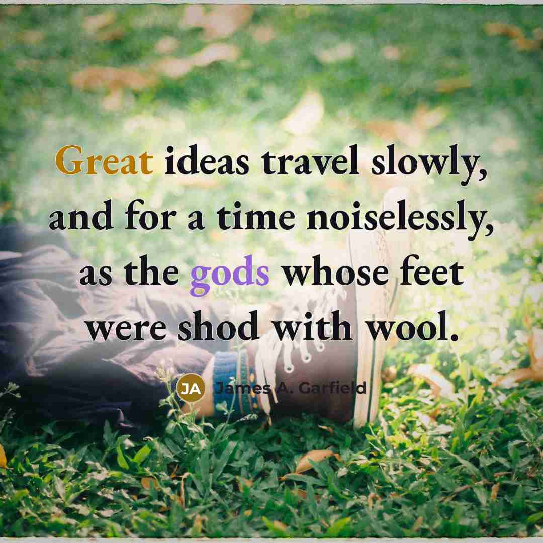 “Great ideas travel slowly, and for a time noiselessly, as the gods whose feet were shod with wool.” quote by James A. Garfield