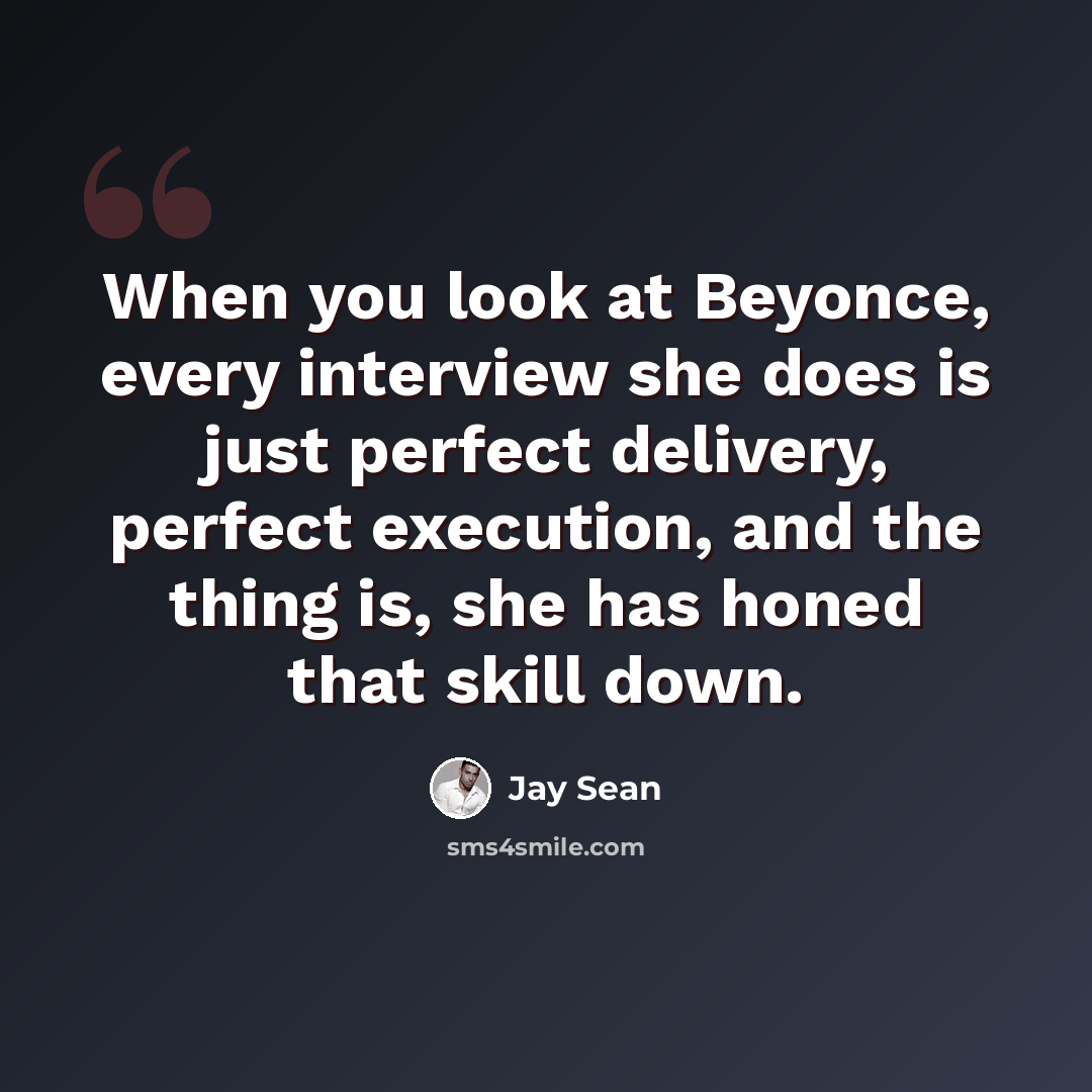 “When you look at Beyonce, every interview she does is just perfect delivery, perfect execution, and the thing is, she has honed that skill down.” quote by Jay Sean