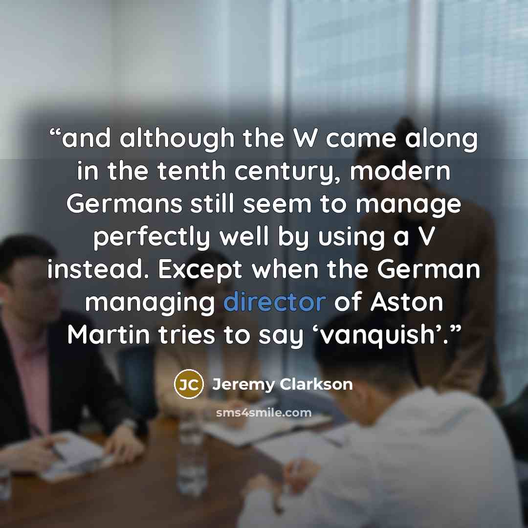 “and although the W came along in the tenth century, modern Germans still seem to manage perfectly well by using a V instead. Except when the German managing director of Aston Martin tries to say ‘vanquish’.” quote by Jeremy Clarkson