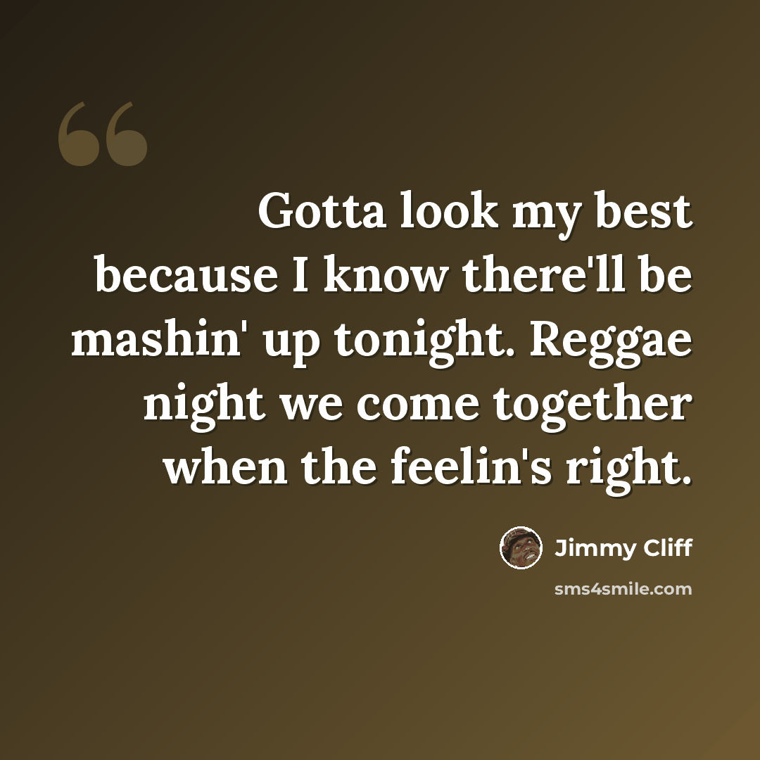 “Gotta look my best because I know there'll be mashin' up tonight. Reggae night we come together when the feelin's right.” quote by Jimmy Cliff