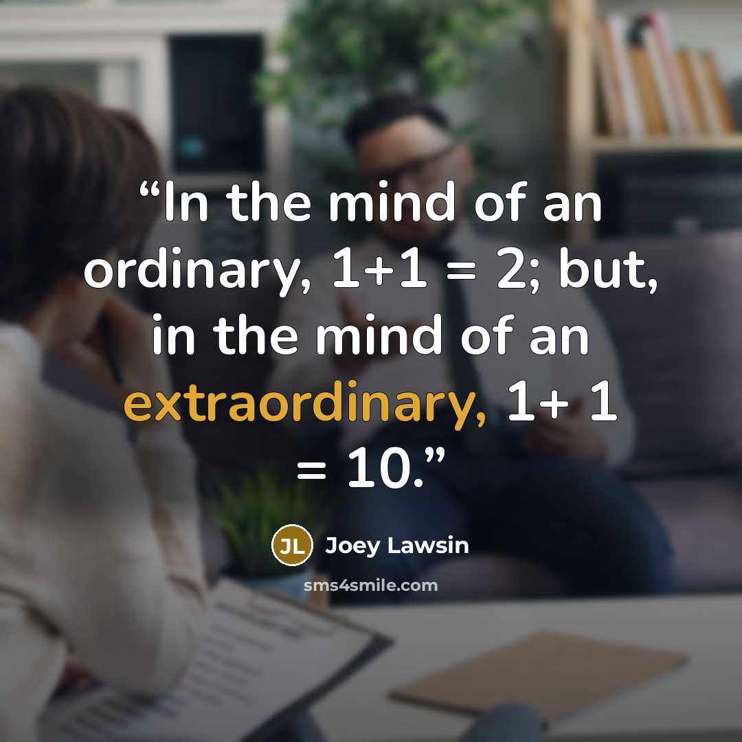 “In the mind of an ordinary, 1+1 = 2; but, in the mind of an extraordinary, 1+ 1 = 10.” quote by Joey Lawsin