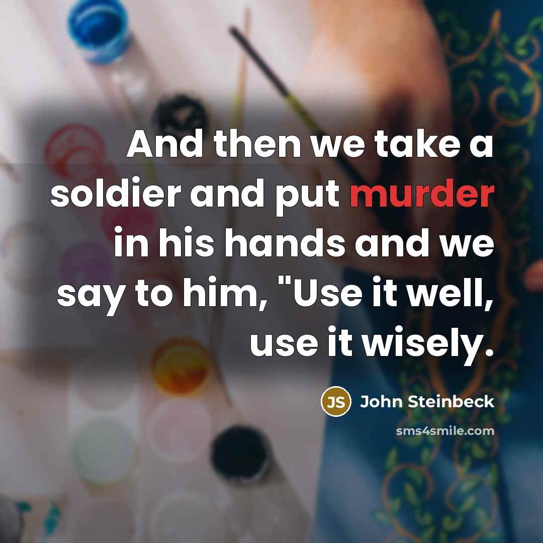 “And then we take a soldier and put murder in his hands and we say to him, "Use it well, use it wisely.” quote by John Steinbeck