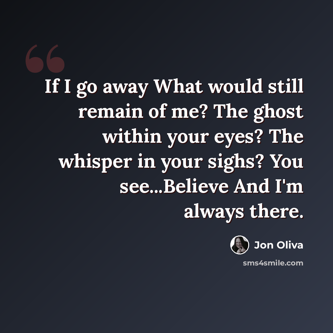 “If I go away What would still remain of me? The ghost within your eyes? The whisper in your sighs? You see...Believe And I'm always there.” quote by Jon Oliva