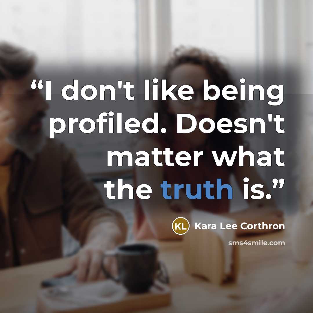 “I don't like being profiled. Doesn't matter what the truth is.” quote by Kara Lee Corthron