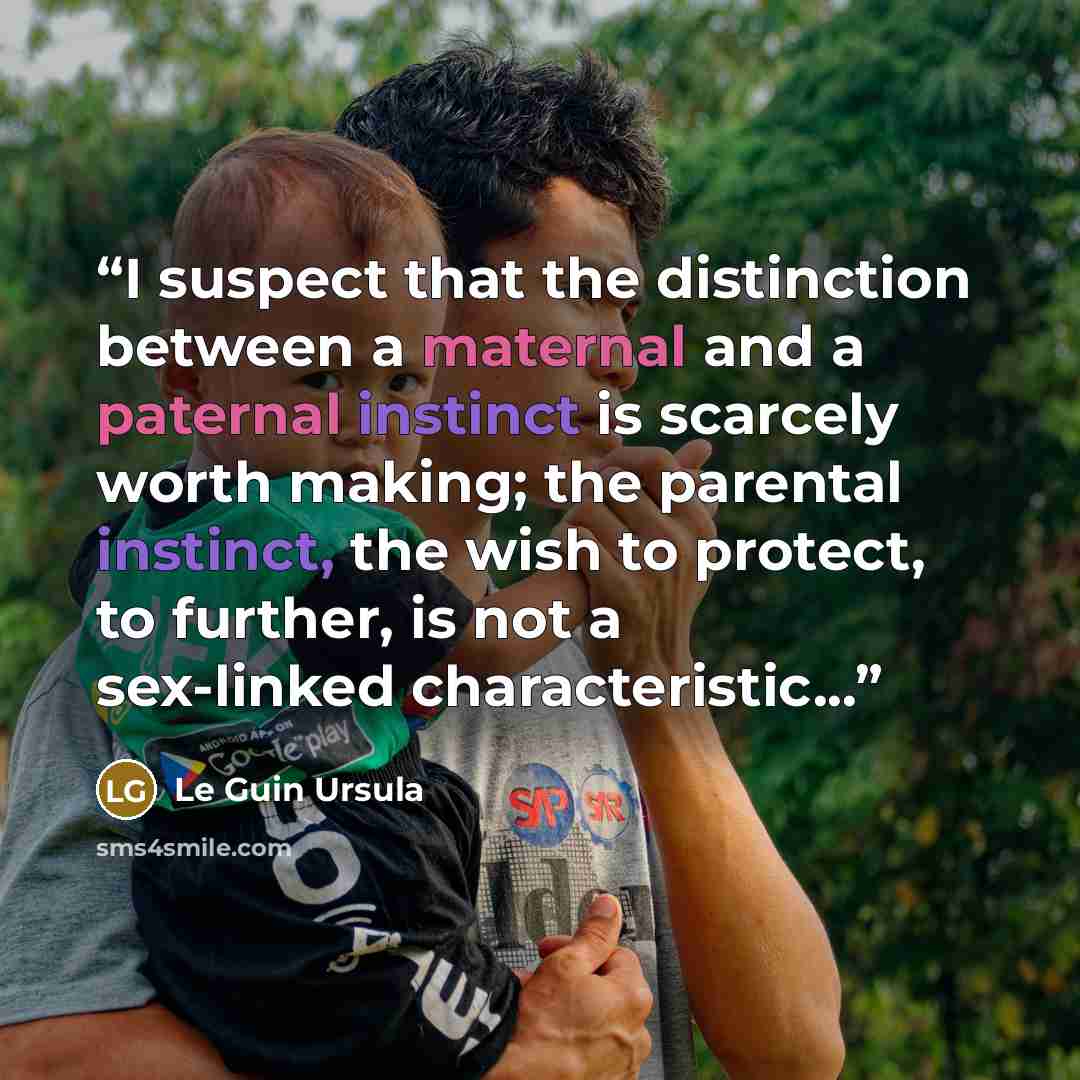 “I suspect that the distinction between a maternal and a paternal instinct is scarcely worth making; the parental instinct, the wish to protect, to further, is not a sex-linked characteristic...” quote by Le Guin Ursula