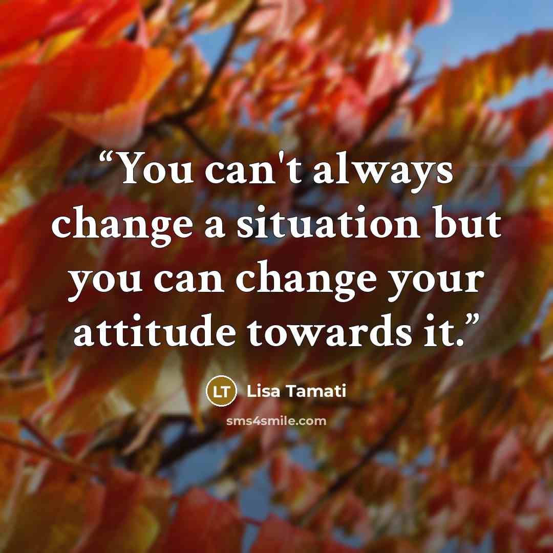 “You can't always change a situation but you can change your attitude towards it.” quote by Lisa Tamati
