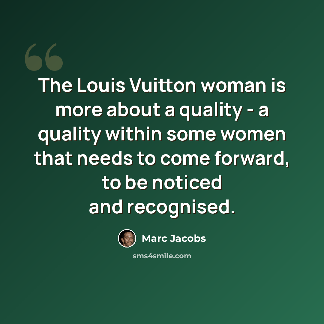 “The Louis Vuitton woman is more about a quality - a quality within some women that needs to come forward, to be noticed and recognised.” quote by Marc Jacobs