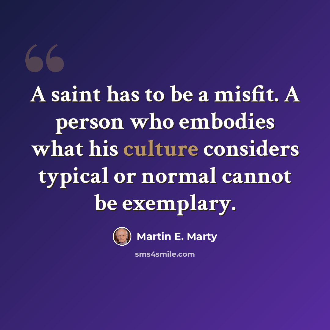 “A saint has to be a misfit. A person who embodies what his culture considers typical or normal cannot be exemplary.” quote by Martin E. Marty