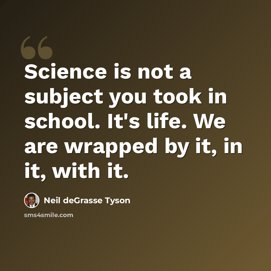 “Science is not a subject you took in school. It's life. We are wrapped by it, in it, with it.” quote by Neil deGrasse Tyson