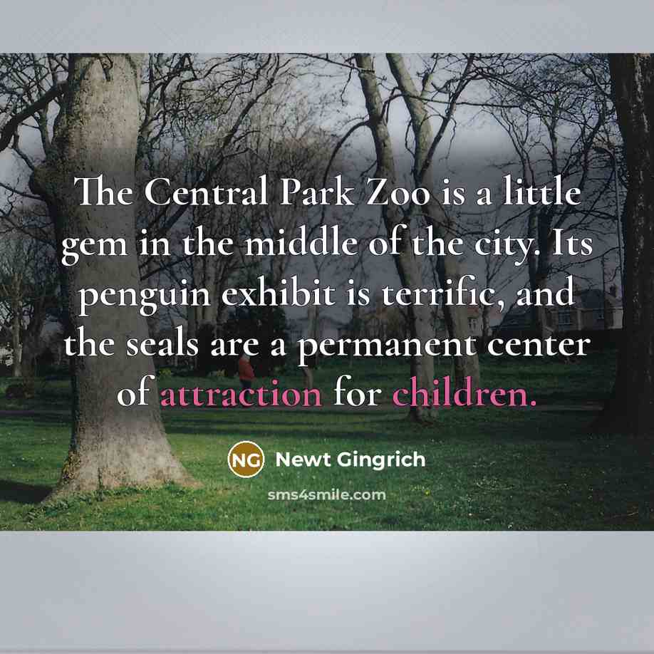 “The Central Park Zoo is a little gem in the middle of the city. Its penguin exhibit is terrific, and the seals are a permanent center of attraction for children.” quote by Newt Gingrich