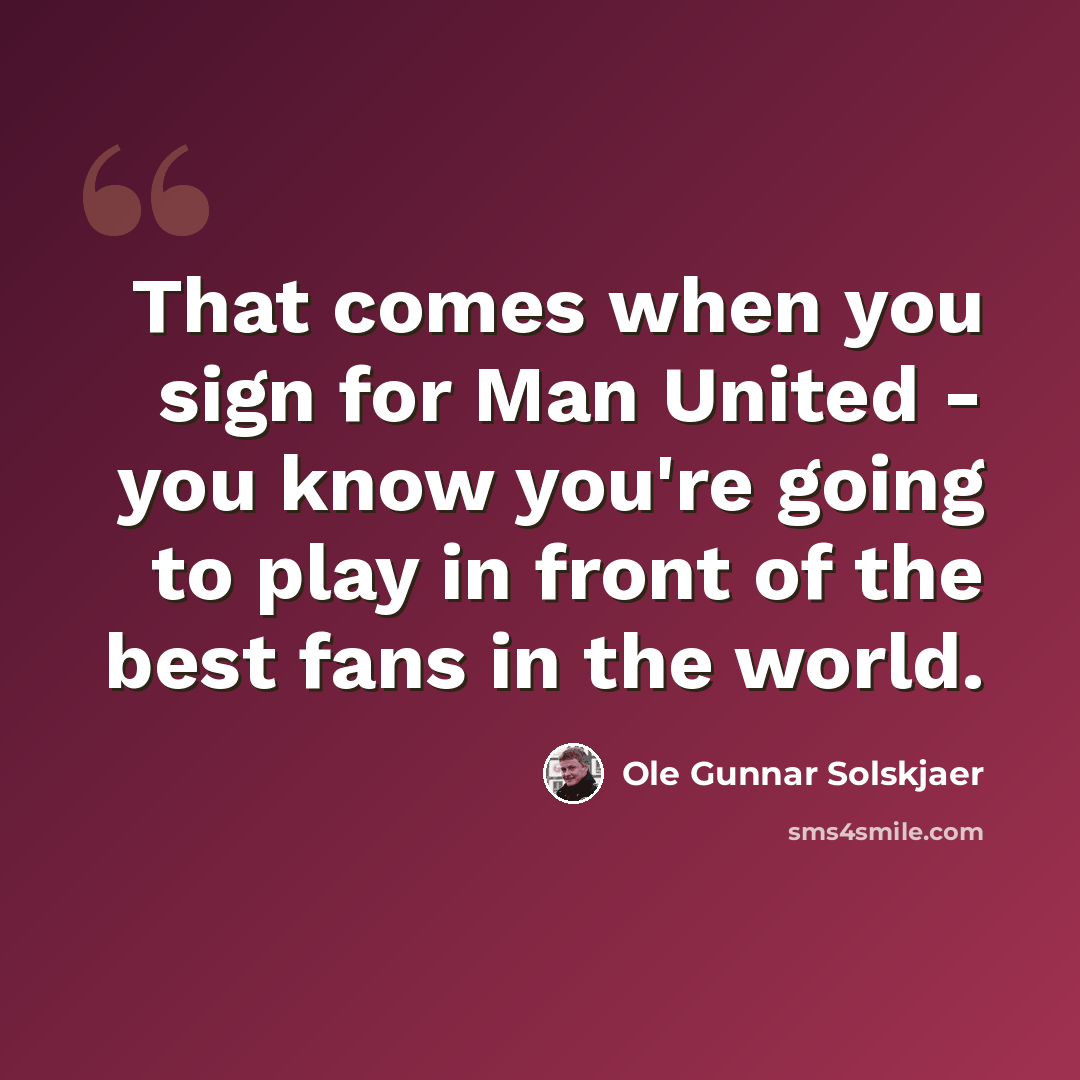 “That comes when you sign for Man United - you know you're going to play in front of the best fans in the world.” quote by Ole Gunnar Solskjaer