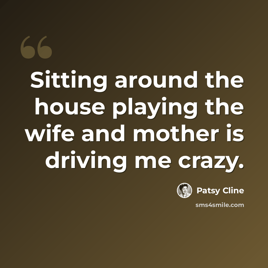 “Sitting around the house playing the wife and mother is driving me crazy.” quote by Patsy Cline