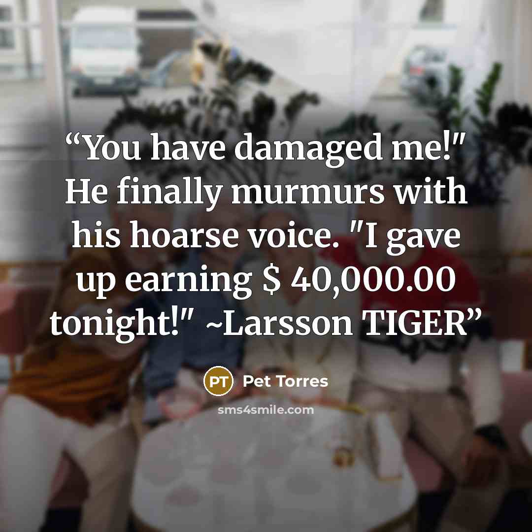 “You have damaged me!" He finally murmurs with his hoarse voice. "I gave up earning $ 40,000.00 tonight!" ~Larsson TIGER” quote by Pet TorreS