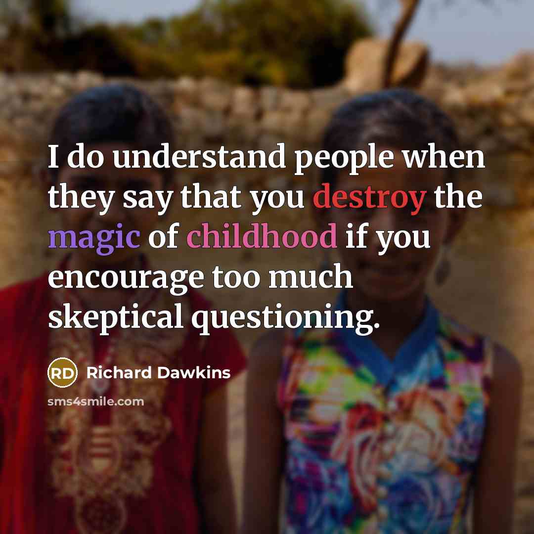 “I do understand people when they say that you destroy the magic of childhood if you encourage too much skeptical questioning.” quote by Richard Dawkins