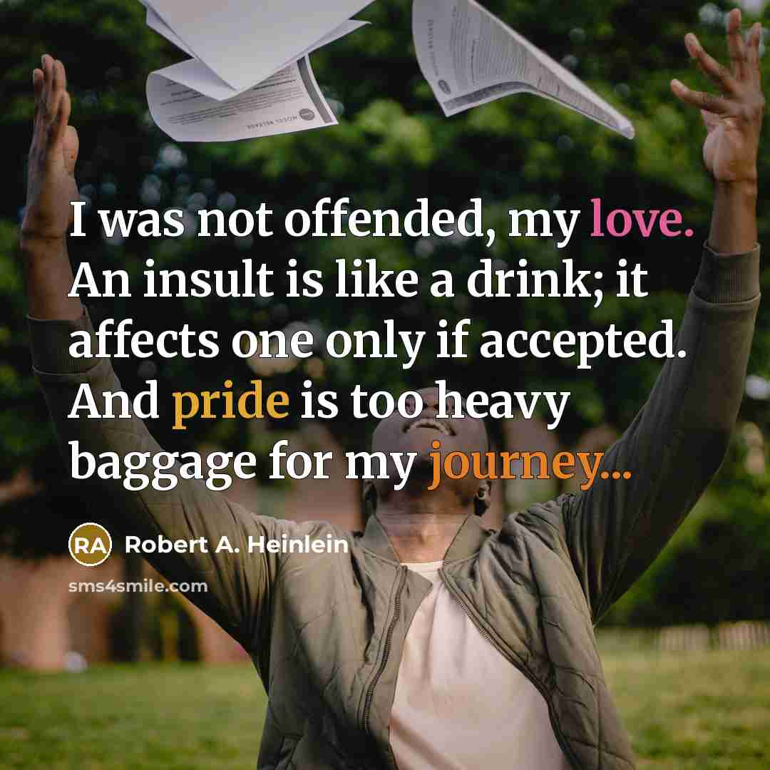 “I was not offended, my love. An insult is like a drink; it affects one only if accepted. And pride is too heavy baggage for my journey...” quote by Robert A. Heinlein