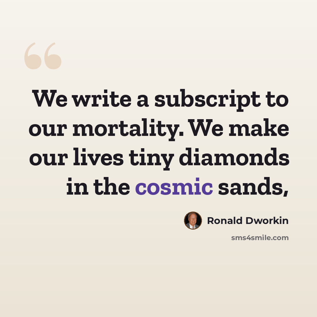 “We write a subscript to our mortality. We make our lives tiny diamonds in the cosmic sands,” quote by Ronald Dworkin