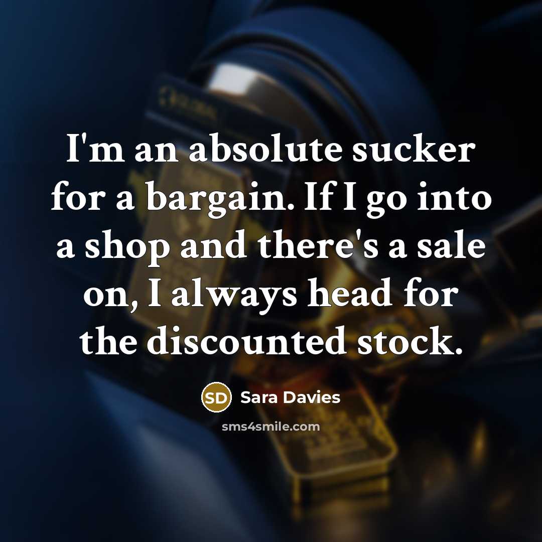 “I'm an absolute sucker for a bargain. If I go into a shop and there's a sale on, I always head for the discounted stock.” quote by Sara Davies