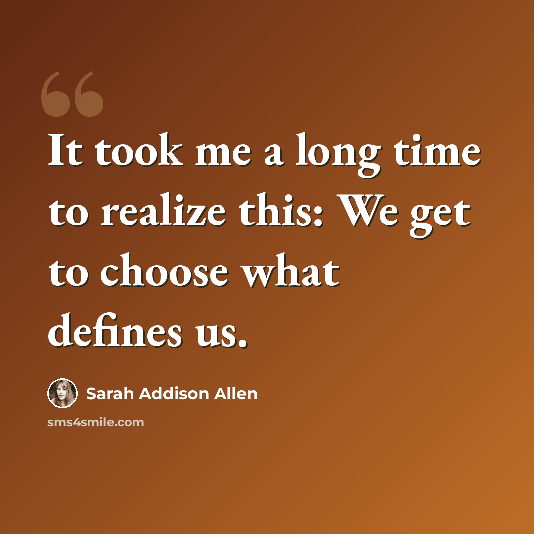 “It took me a long time to realize this: We get to choose what defines us.” quote by Sarah Addison Allen
