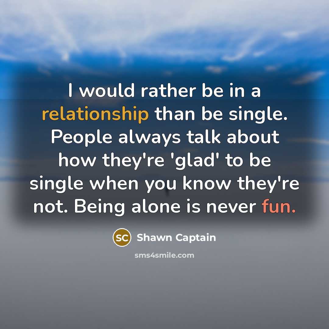 “I would rather be in a relationship than be single. People always talk about how they're 'glad' to be single when you know they're not. Being alone is never fun.” quote by Shawn Captain