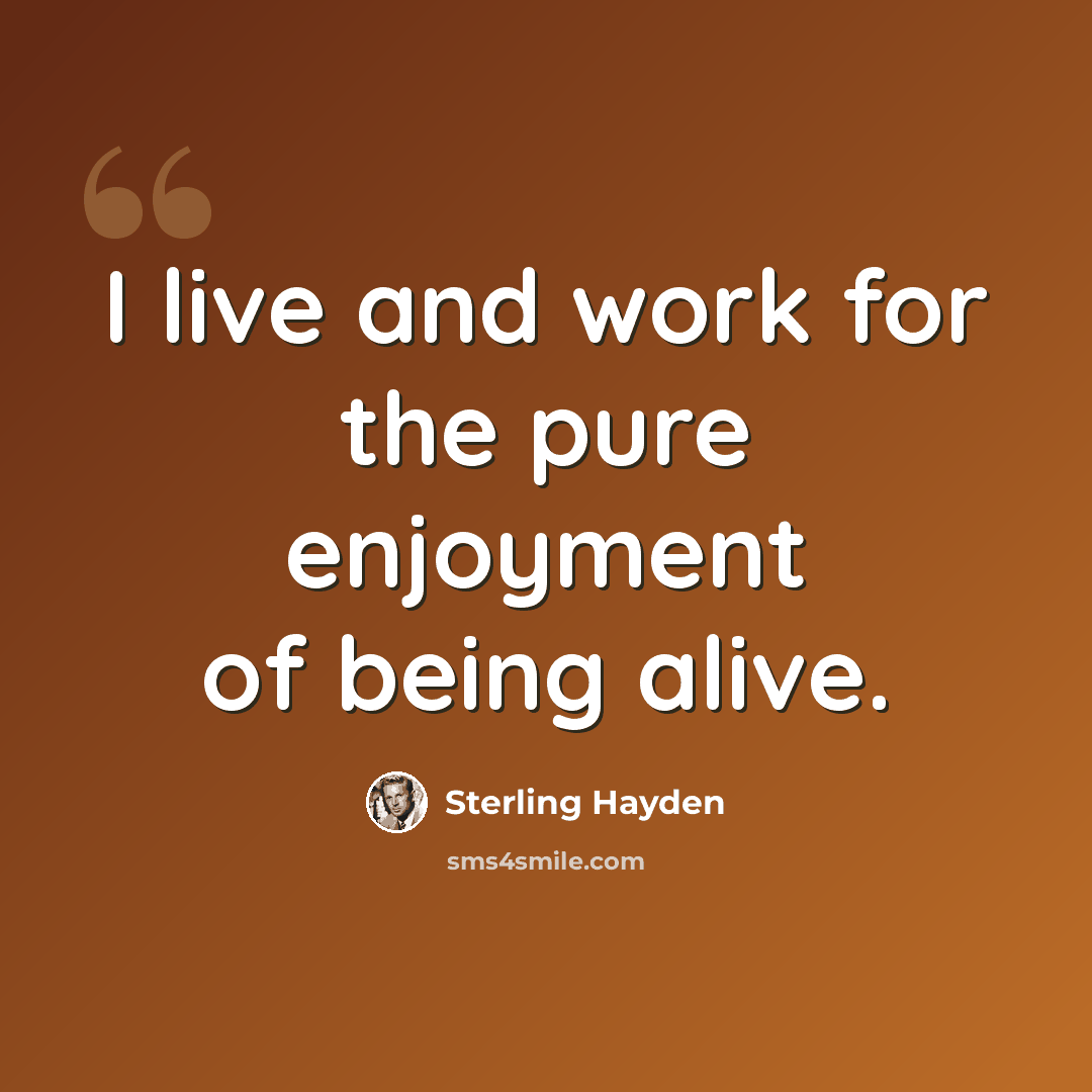 “I live and work for the pure enjoyment of being alive.” quote by Sterling Hayden