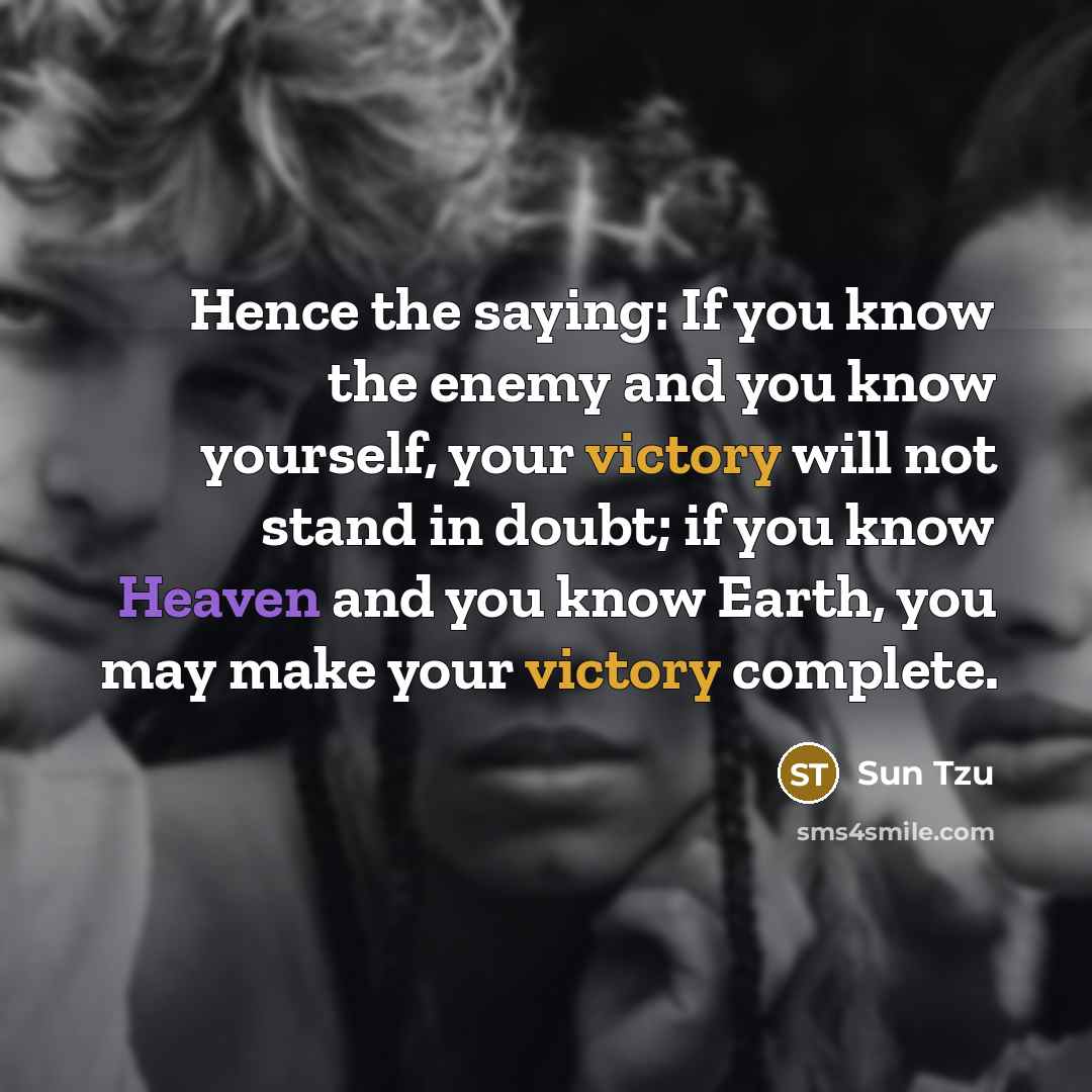 “Hence the saying: If you know the enemy and you know yourself, your victory will not stand in doubt; if you know Heaven and you know Earth, you may make your victory complete.” quote by Sun Tzu