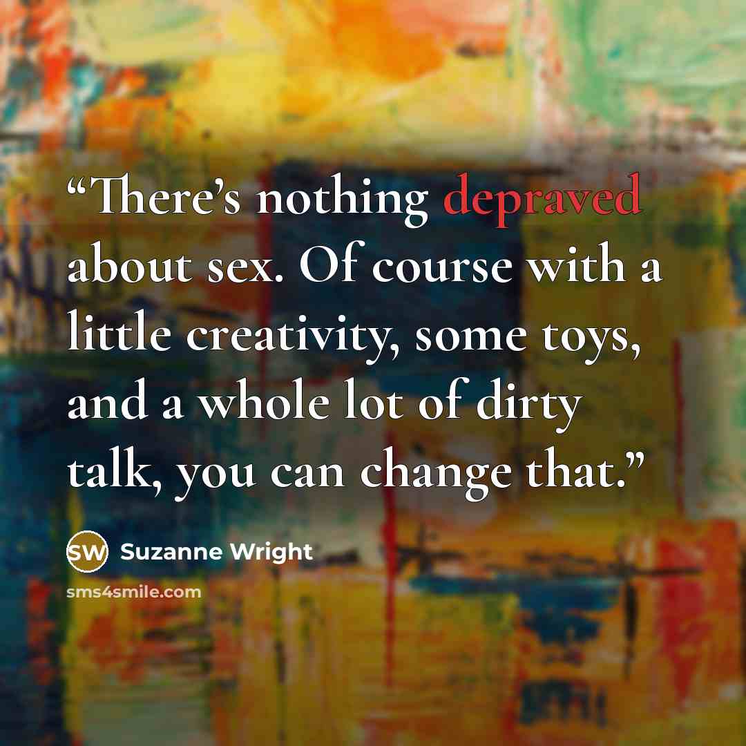 “There’s nothing depraved about sex. Of course with a little creativity, some toys, and a whole lot of dirty talk, you can change that.” quote by Suzanne Wright