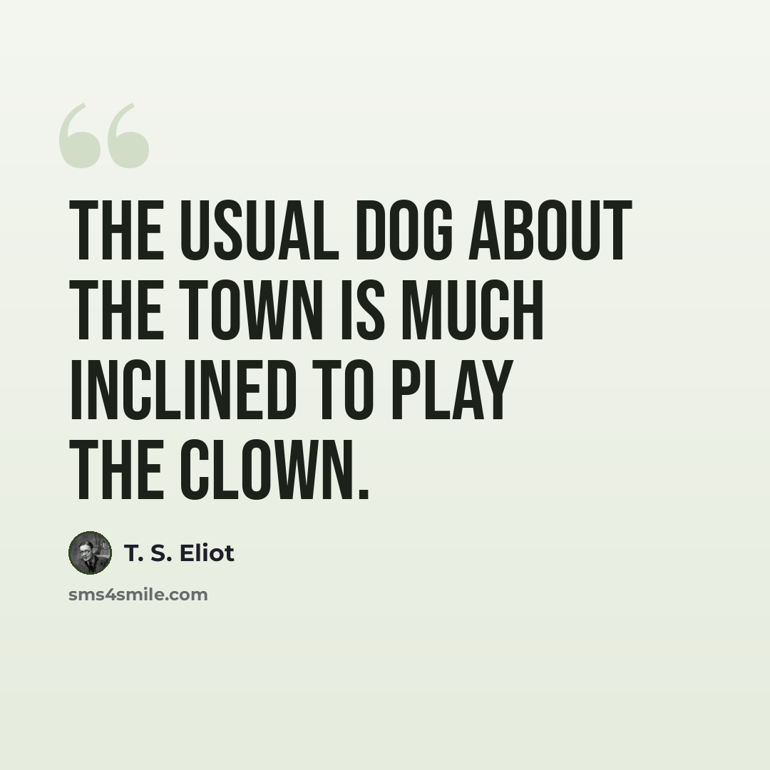 “The usual dog about the town is much inclined to play the clown.” quote by T. S. Eliot