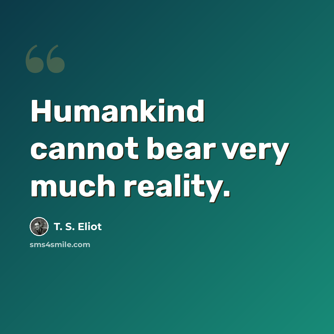 “Humankind cannot bear very much reality.” quote by T. S. Eliot