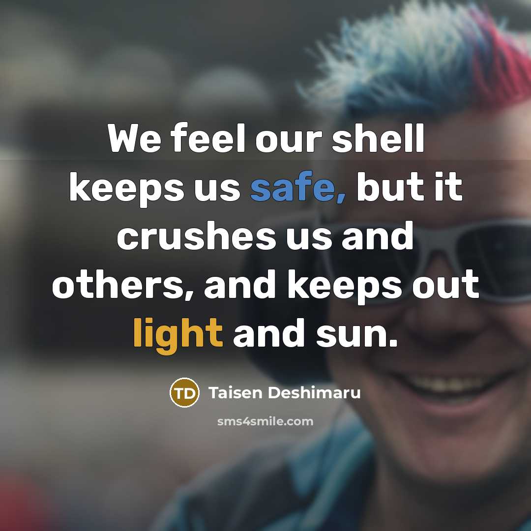 “We feel our shell keeps us safe, but it crushes us and others, and keeps out light and sun.” quote by Taisen Deshimaru