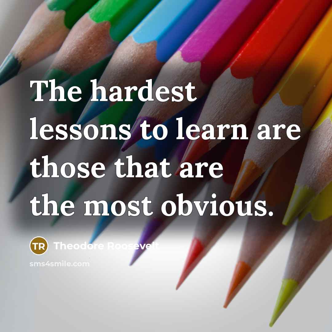 “The hardest lessons to learn are those that are the most obvious.” quote by Theodore Roosevelt