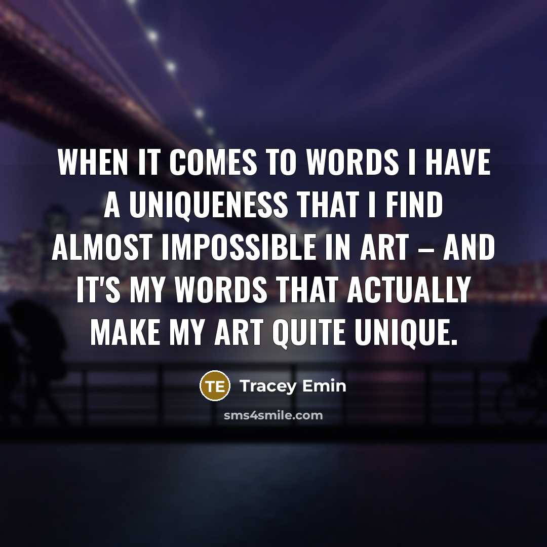 “When it comes to words I have a uniqueness that I find almost impossible in art – and it's my words that actually make my art quite unique.” quote by Tracey Emin