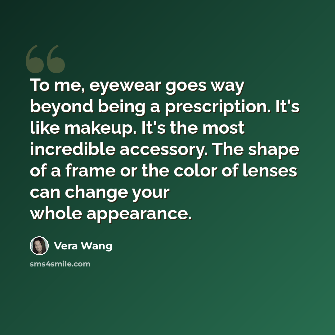 “To me, eyewear goes way beyond being a prescription. It's like makeup. It's the most incredible accessory. The shape of a frame or the color of lenses can change your whole appearance.” quote by Vera Wang