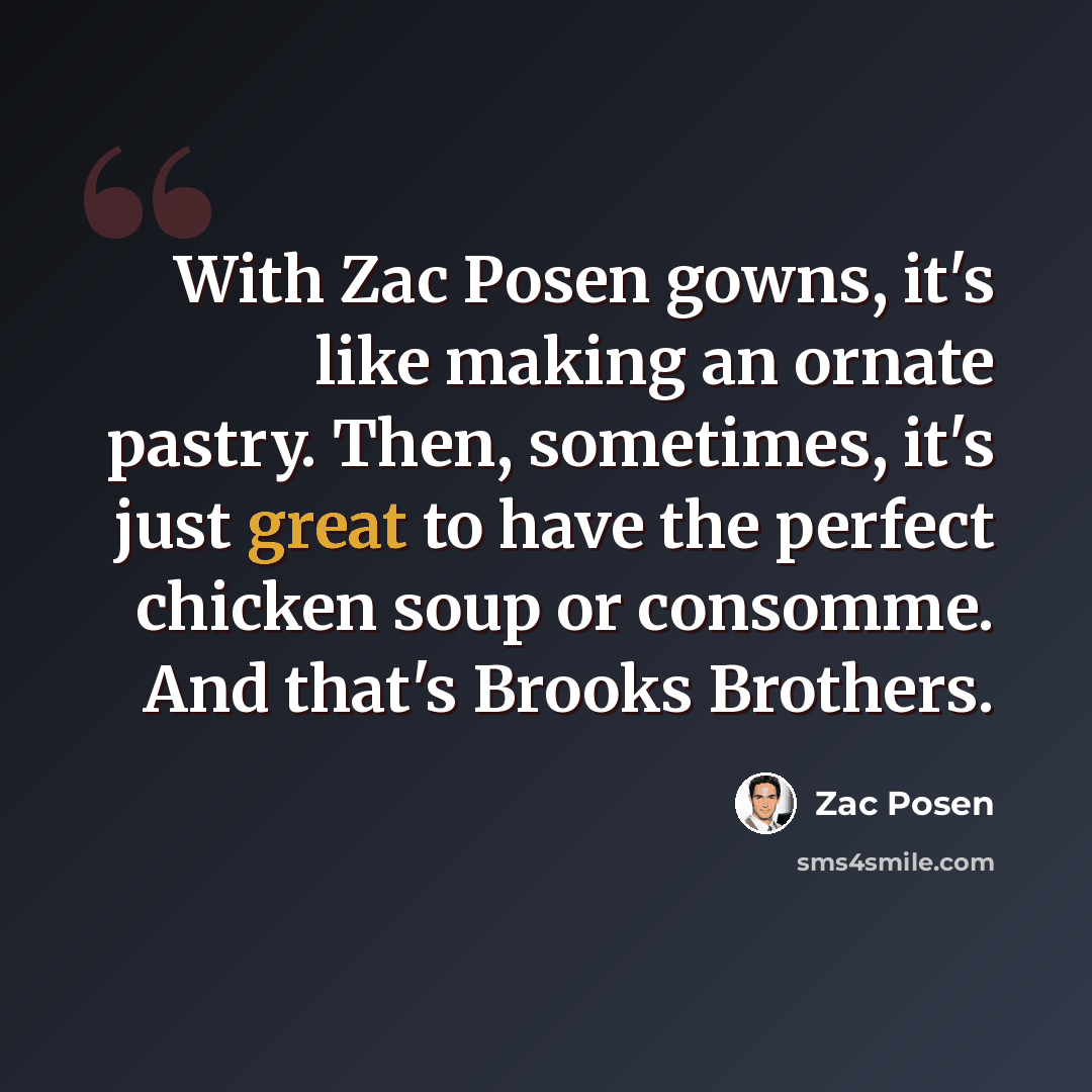 “With Zac Posen gowns, it's like making an ornate pastry. Then, sometimes, it's just great to have the perfect chicken soup or consomme. And that's Brooks Brothers.” quote by Zac Posen